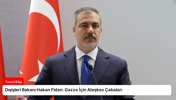 Dışişleri Bakanı Hakan Fidan: Gazze İçin Ateşkes Çabaları