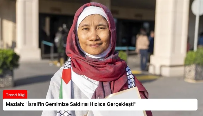 Maziah: “İsrail’in Gemimize Saldırısı Hızlıca Gerçekleşti”