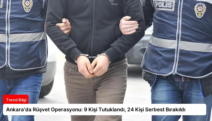Ankara’da Rüşvet Operasyonu: 9 Kişi Tutuklandı, 24 Kişi Serbest Bırakıldı