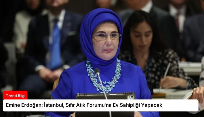 Emine Erdoğan: İstanbul, Sıfır Atık Forumu’na Ev Sahipliği Yapacak