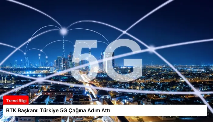 BTK Başkanı: Türkiye 5G Çağına Adım Attı