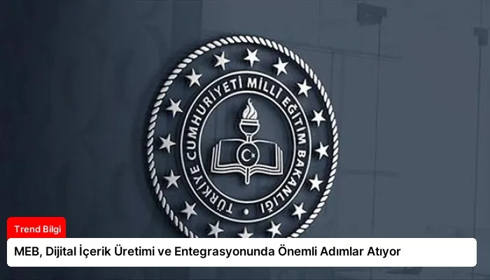 MEB, Dijital İçerik Üretimi ve Entegrasyonunda Önemli Adımlar Atıyor