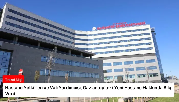 Hastane Yetkilileri ve Vali Yardımcısı, Gaziantep’teki Yeni Hastane Hakkında Bilgi Verdi