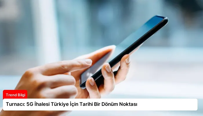 Turnacı: 5G İhalesi Türkiye İçin Tarihi Bir Dönüm Noktası