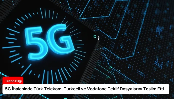 5G İhalesinde Türk Telekom, Turkcell ve Vodafone Teklif Dosyalarını Teslim Etti