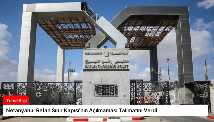 Netanyahu, Refah Sınır Kapısı’nın Açılmaması Talimatını Verdi