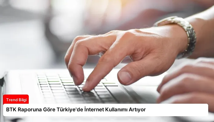 BTK Raporuna Göre Türkiye’de İnternet Kullanımı Artıyor