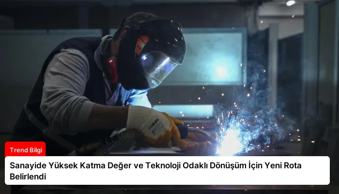 Sanayide Yüksek Katma Değer ve Teknoloji Odaklı Dönüşüm İçin Yeni Rota Belirlendi