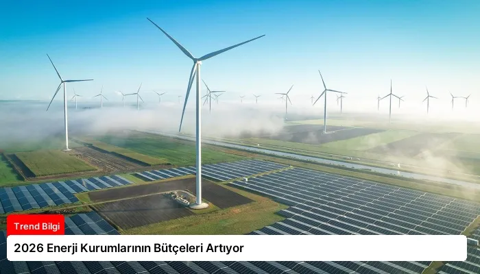 2026 Enerji Kurumlarının Bütçeleri Artıyor