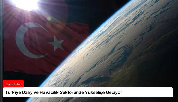 Türkiye Uzay ve Havacılık Sektöründe Yükselişe Geçiyor