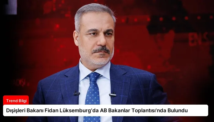 Dışişleri Bakanı Fidan Lüksemburg’da AB Bakanlar Toplantısı’nda Bulundu