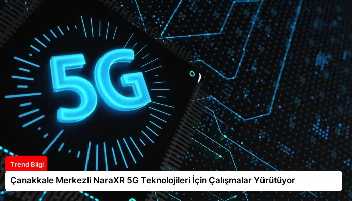 Çanakkale Merkezli NaraXR 5G Teknolojileri İçin Çalışmalar Yürütüyor