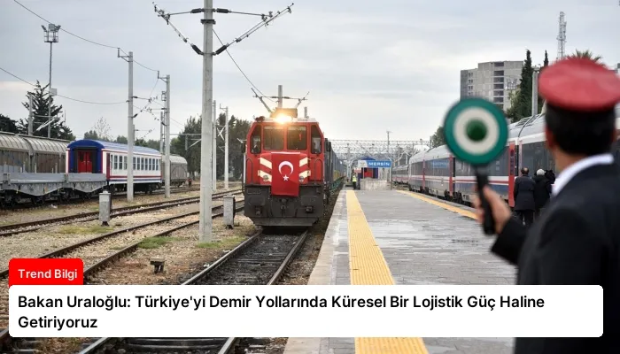 Bakan Uraloğlu: Türkiye’yi Demir Yollarında Küresel Bir Lojistik Güç Haline Getiriyoruz