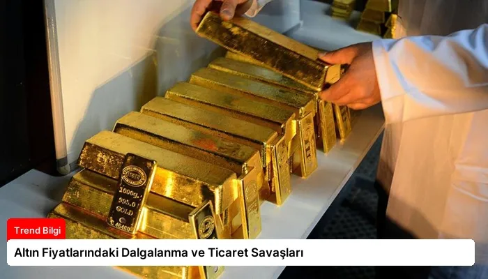 Altın Fiyatlarındaki Dalgalanma ve Ticaret Savaşları
