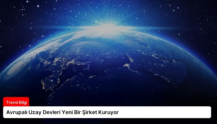 Avrupalı Uzay Devleri Yeni Bir Şirket Kuruyor