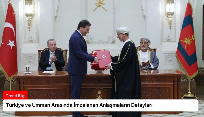 Türkiye ve Umman Arasında İmzalanan Anlaşmaların Detayları