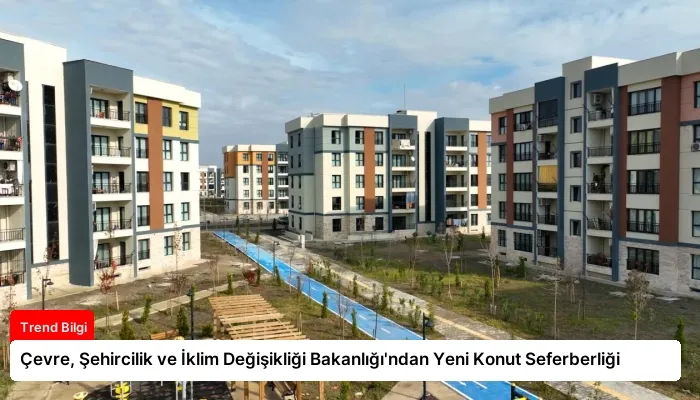 Çevre, Şehircilik ve İklim Değişikliği Bakanlığı’ndan Yeni Konut Seferberliği