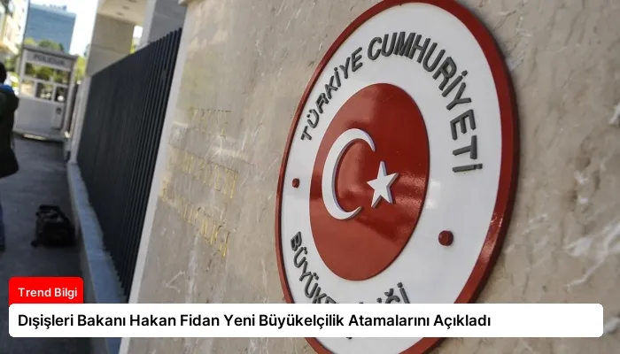 Dışişleri Bakanı Hakan Fidan Yeni Büyükelçilik Atamalarını Açıkladı