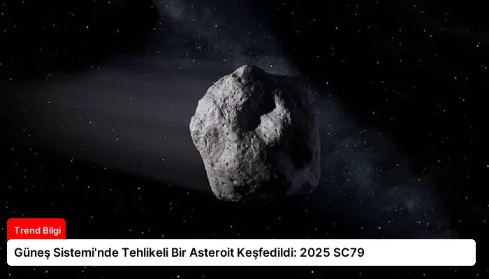 Güneş Sistemi’nde Tehlikeli Bir Asteroit Keşfedildi: 2025 SC79