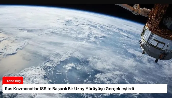 Rus Kozmonotlar ISS’te Başarılı Bir Uzay Yürüyüşü Gerçekleştirdi