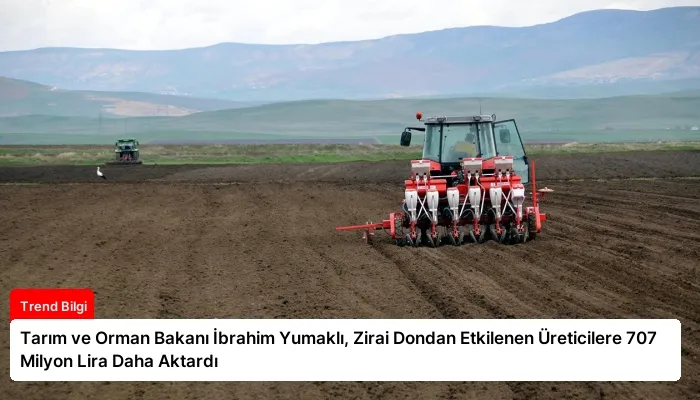 Tarım ve Orman Bakanı İbrahim Yumaklı, Zirai Dondan Etkilenen Üreticilere 707 Milyon Lira Daha Aktardı