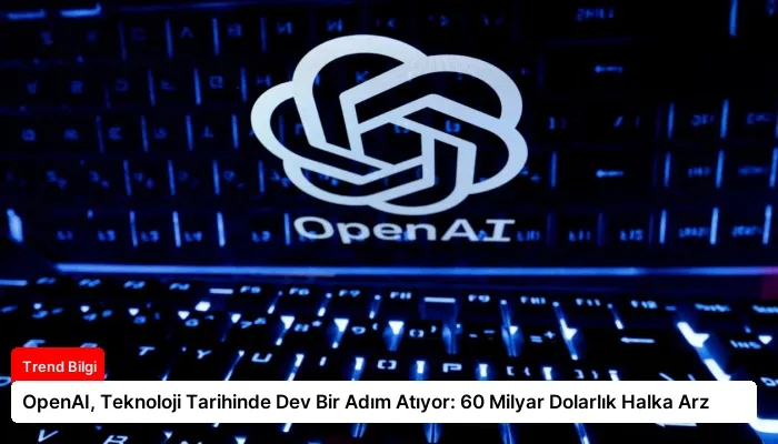 OpenAI, Teknoloji Tarihinde Dev Bir Adım Atıyor: 60 Milyar Dolarlık Halka Arz