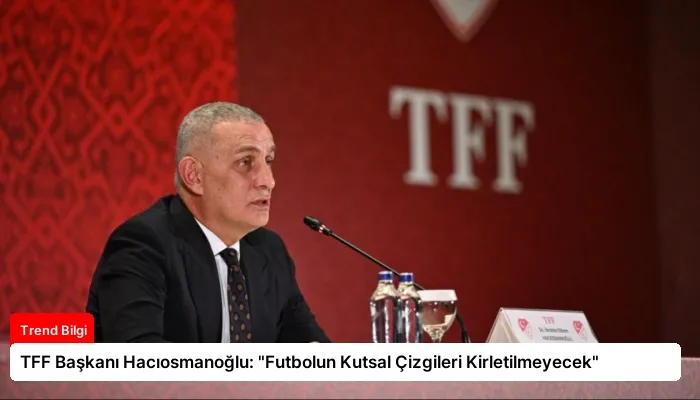TFF Başkanı Hacıosmanoğlu: “Futbolun Kutsal Çizgileri Kirletilmeyecek”