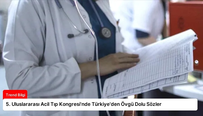 5. Uluslararası Acil Tıp Kongresi’nde Türkiye’den Övgü Dolu Sözler