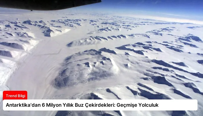 Antarktika’dan 6 Milyon Yıllık Buz Çekirdekleri: Geçmişe Yolculuk