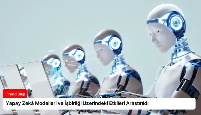 Yapay Zekâ Modelleri ve İşbirliği Üzerindeki Etkileri Araştırıldı