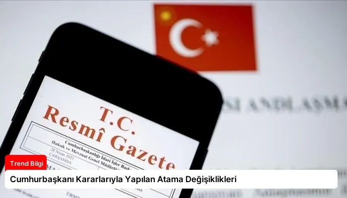 Cumhurbaşkanı Kararlarıyla Yapılan Atama Değişiklikleri
