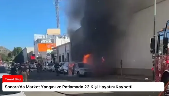 Sonora’da Market Yangını ve Patlamada 23 Kişi Hayatını Kaybetti