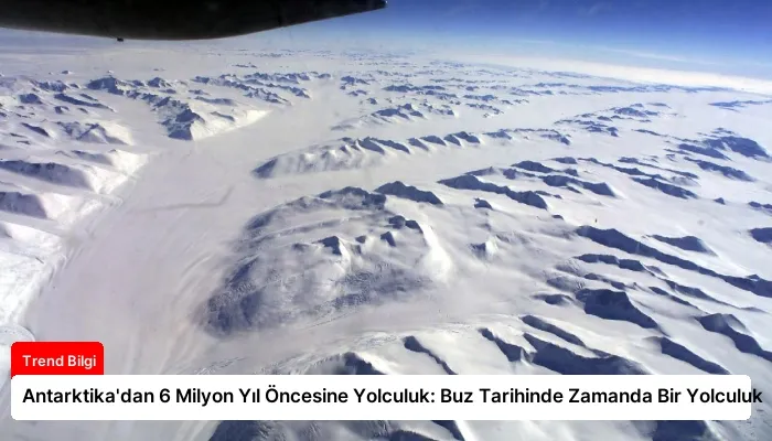 Antarktika’dan 6 Milyon Yıl Öncesine Yolculuk: Buz Tarihinde Zamanda Bir Yolculuk