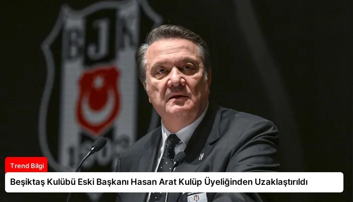 Beşiktaş Kulübü Eski Başkanı Hasan Arat Kulüp Üyeliğinden Uzaklaştırıldı