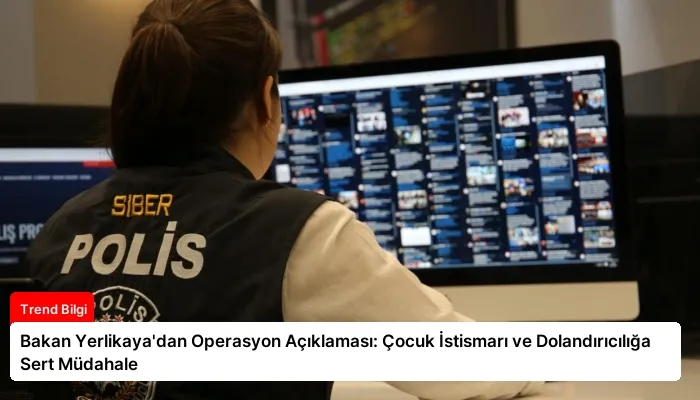 Bakan Yerlikaya’dan Operasyon Açıklaması: Çocuk İstismarı ve Dolandırıcılığa Sert Müdahale