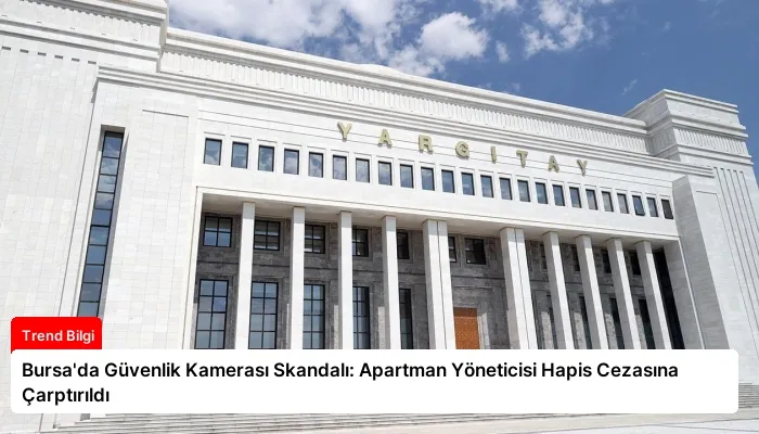 Bursa’da Güvenlik Kamerası Skandalı: Apartman Yöneticisi Hapis Cezasına Çarptırıldı