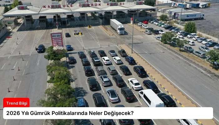 2026 Yılı Gümrük Politikalarında Neler Değişecek?