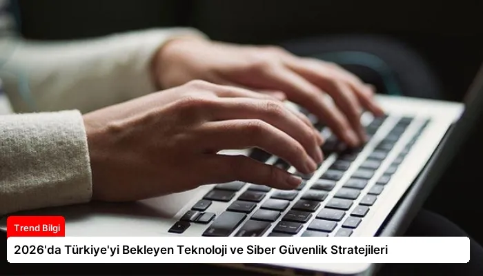 2026’da Türkiye’yi Bekleyen Teknoloji ve Siber Güvenlik Stratejileri