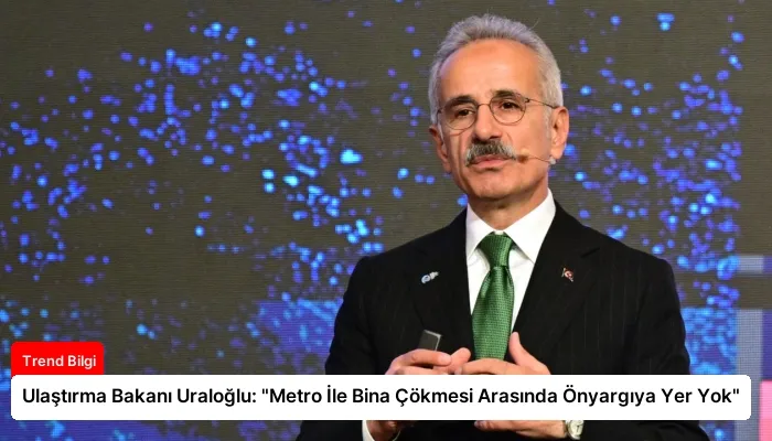 Ulaştırma Bakanı Uraloğlu: “Metro İle Bina Çökmesi Arasında Önyargıya Yer Yok”