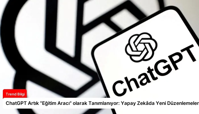 ChatGPT Artık “Eğitim Aracı” olarak Tanımlanıyor: Yapay Zekâda Yeni Düzenlemeler