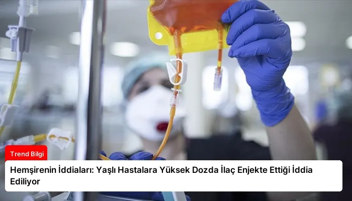 Hemşirenin İddiaları: Yaşlı Hastalara Yüksek Dozda İlaç Enjekte Ettiği İddia Ediliyor
