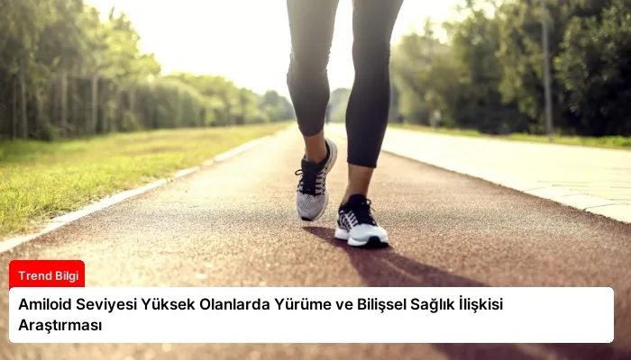 Amiloid Seviyesi Yüksek Olanlarda Yürüme ve Bilişsel Sağlık İlişkisi Araştırması