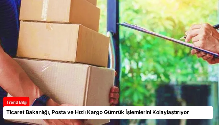 Ticaret Bakanlığı, Posta ve Hızlı Kargo Gümrük İşlemlerini Kolaylaştırıyor