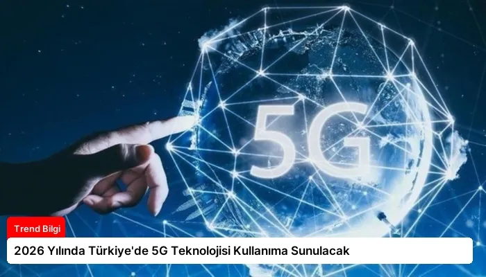 2026 Yılında Türkiye’de 5G Teknolojisi Kullanıma Sunulacak