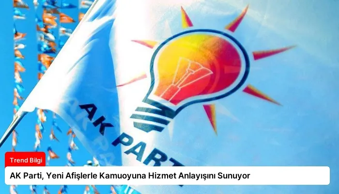 AK Parti, Yeni Afişlerle Kamuoyuna Hizmet Anlayışını Sunuyor