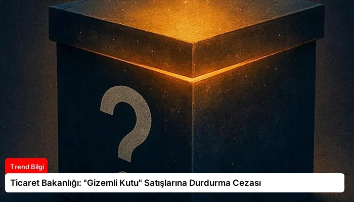 Ticaret Bakanlığı: “Gizemli Kutu” Satışlarına Durdurma Cezası