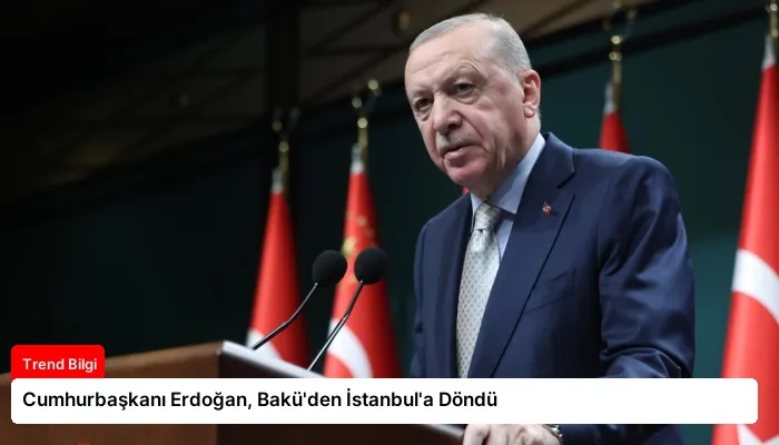 Cumhurbaşkanı Erdoğan, Bakü’den İstanbul’a Döndü