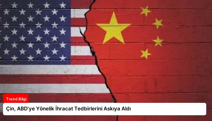 Çin, ABD’ye Yönelik İhracat Tedbirlerini Askıya Aldı
