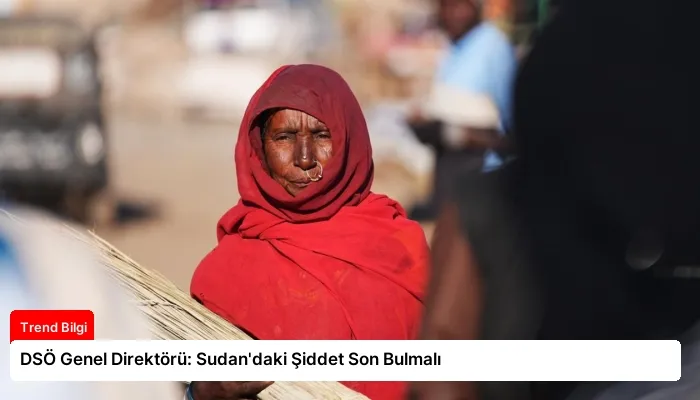DSÖ Genel Direktörü: Sudan’daki Şiddet Son Bulmalı