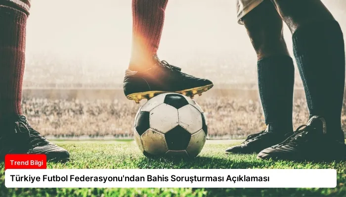 Türkiye Futbol Federasyonu’ndan Bahis Soruşturması Açıklaması